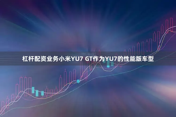 杠杆配资业务小米YU7 GT作为YU7的性能版车型