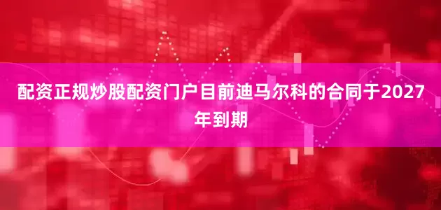 配资正规炒股配资门户目前迪马尔科的合同于2027年到期