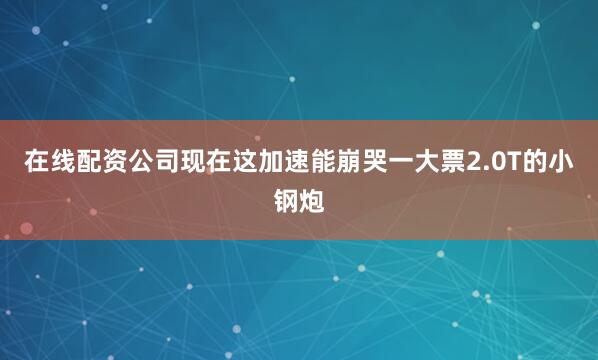 在线配资公司现在这加速能崩哭一大票2.0T的小钢炮