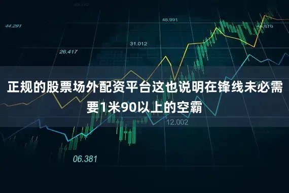 正规的股票场外配资平台这也说明在锋线未必需要1米90以上的空霸