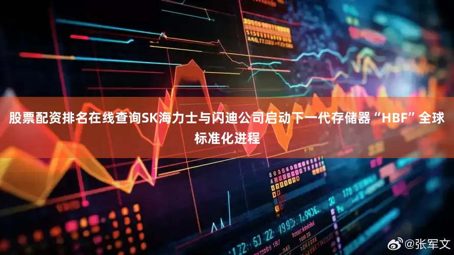 股票配资排名在线查询SK海力士与闪迪公司启动下一代存储器“HBF”全球标准化进程
