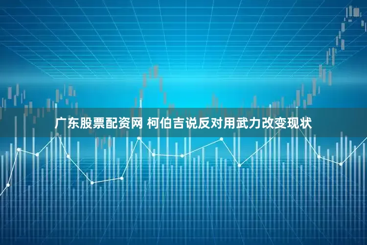 广东股票配资网 柯伯吉说反对用武力改变现状